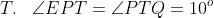 T.\;\;\;\angle EPT = \angle PTQ = 10^o